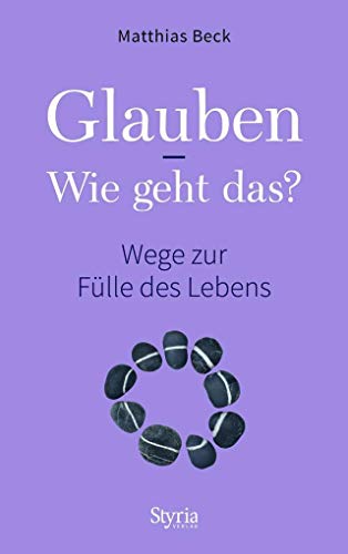 Glauben - Wie geht das?: Wege zur Fülle des Lebens von Styria Verlag