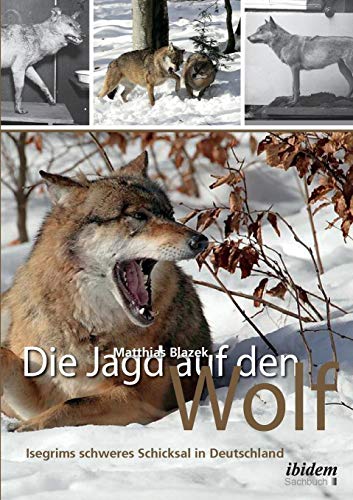 Die Jagd auf den Wolf: Isegrims schweres Schicksal in Deutschland: Beiträge zur Jagdgeschichte des 18. und 19. Jahrhunderts von Ibidem Press