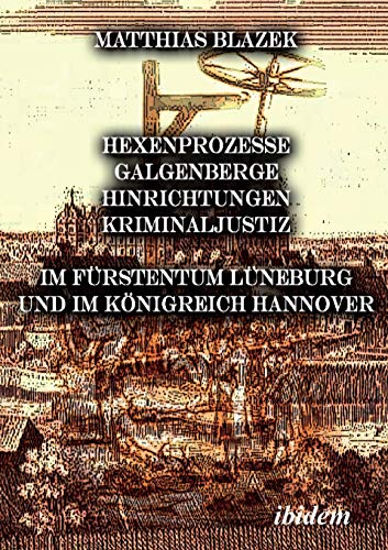 Ein dunkles Kapitel der deutschen Geschichte: Hexenprozesse, Galgenberge, Hinrichtungen, Kriminaljustiz: Im Fürstentum Lüneburg und im Königreich Hannover Ein dunkles Kapitel der deutschen Geschichte: Hexenprozesse, Galgenberge, Hinrichtungen, Kriminaljustiz: Im Fürstentum Lüneburg und im Königreich Hannover