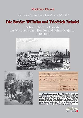 Herr Staatsanwalt, das Urteil ist vollstreckt. Die Brüder Wilhelm und Friedrich Reindel: Scharfrichter im Dienste des Norddeutschen Bundes und Seiner Majestät 1843–1898 von Ibidem Press