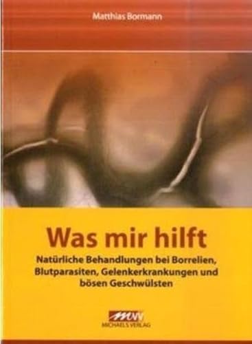 Was mir hilft: Natürliche Behandlungen bei Borrelien, Blutparasiten, Gelenkerkrankungen und bösen Geschwülsten