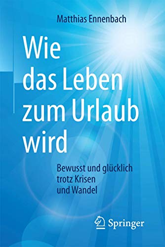 Wie das Leben zum Urlaub wird: Bewusst und glücklich trotz Krisen und Wandel von Springer