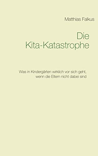 Die Kita-Katastrophe: Was in Kindergärten wirklich vor sich geht, wenn die Eltern nicht dabei sind Die Kita-Katastrophe: Was in Kindergärten wirklich vor sich geht, wenn die Eltern nicht dabei sind von Books on Demand