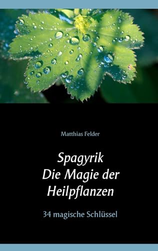 Spagyrik - Die Magie der Heilpflanzen: 34 magische Schlüssel Spagyrik - Die Magie der Heilpflanzen: 34 magische Schlüssel von Books on Demand GmbH