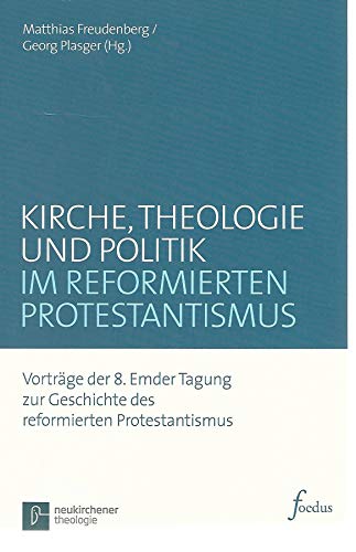 Kirche, Theologie und Politik im reformierten Protestantismus: Vorträge der 8. Emder Tagung zur Geschichte des reformierten Protestantismus (Emder ... ... Beiträge zum reformierten Protestantismus)