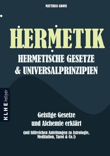 Hermetik Hermetische Gesetze und Universalprinzipien: Geistige Gesetze und Alchemie erklärt - mit hilfreichen Anleitungen zu Astrologie, Meditation, ... zu Astrologie, Meditation, Tarot & Co.!)