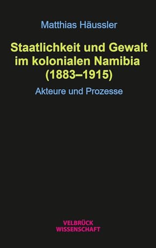 Staatlichkeit und Gewalt im kolonialen Namibia (1883–1915): Akteure und Prozesse von Velbrück Wissenschaft