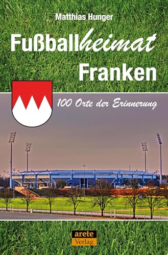 Fußballheimat Franken: 100 Orte der Erinnerung. Ein Reiseführer (Fußballheimat: 100 Orte der Erinnerung)