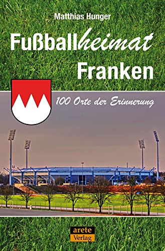 Fußballheimat Franken: 100 Orte der Erinnerung. Ein Reiseführer (Fußballheimat: 100 Orte der Erinnerung)