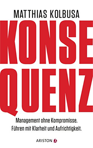 Konsequenz!: Management ohne Kompromisse - Führen mit Klarheit und Aufrichtigkeit