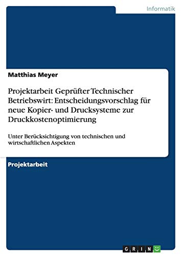 Projektarbeit Geprüfter Technischer Betriebswirt: Entscheidungsvorschlag für neue Kopier- und Drucksysteme zur Druckkostenoptimierung: Unter ... von technischen und wirtschaftlichen Aspekten