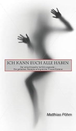 ICH KANN EUCH ALLE HABEN: Der entschlüsselte Verführungscode - Die geheimen Rezepte erfolgreicher Frauenflüsterer von Pöhm Seminarfactory