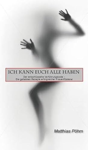 ICH KANN EUCH ALLE HABEN: Der entschlüsselte Verführungscode - Die geheimen Rezepte erfolgreicher Frauenflüsterer