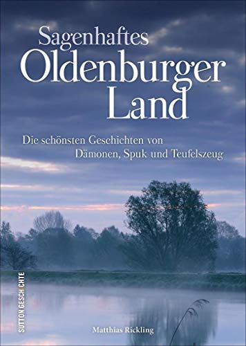 Sagenhaftes Oldenburger Land (Sutton Sagen & Legenden): Die schönsten Geschichten von Dämonen, Spuk und Teufelszeug