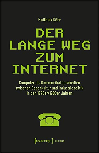 Der lange Weg zum Internet: Computer als Kommunikationsmedien zwischen Gegenkultur und Industriepolitik in den 1970er/1980er Jahren (Histoire)