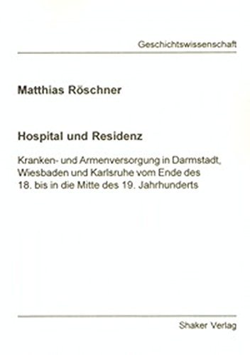 Hospital und Residenz - Kranken- und Armenversorgung in Darmstadt, Wiesbaden und Karlsruhe vom Ende des 18. bis in die Mitte des 19. Jahrhunderts (Berichte aus der Geschichtswissenschaft)