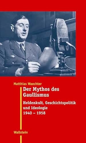 Der Mythos des Gaullismus. Heldenkult, Geschichtspolitik und Ideologie 1940-1958 (Moderne Zeit: Neue Forschungen zur Gesellschafts- und Kulturgeschichte des 19. und 20. Jahrhunderts)