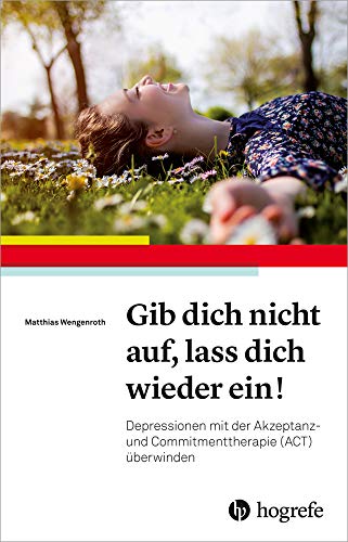 Gib dich nicht auf, lass dich wieder ein!: Depressionen mit der Akzeptanz– und Commitmenttherapie (ACT) überwinden