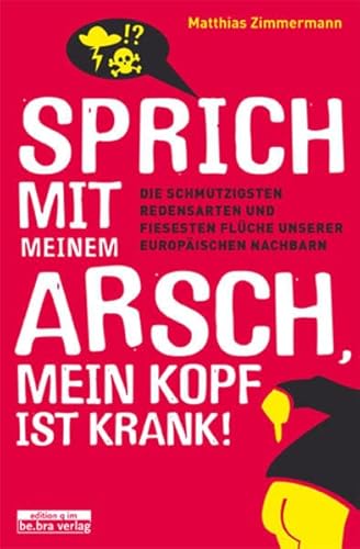 Sprich mit meinem Arsch, mein Kopf ist krank!: Die schmutzigsten Redensarten und fiesesten Flüche unserer europäischen Nachbarn