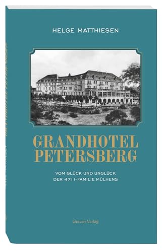 Grandhotel Petersberg: Vom Glück und Unglück der 4711-Familie Mülhens. Das historische Hotel Petersberg und seine bewegte Geschichte: Vom Glanz der Bonner Republik bis zum Radikal-Umbau