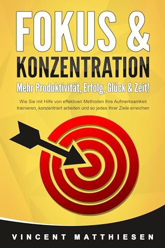 FOKUS & KONZENTRATION - Mehr Produktivität, Erfolg, Glück & Zeit!: Wie Sie mit Hilfe von effektiven Methoden Ihre Aufmerksamkeit trainieren, konzentriert arbeiten und so jedes Ihrer Ziele erreichen