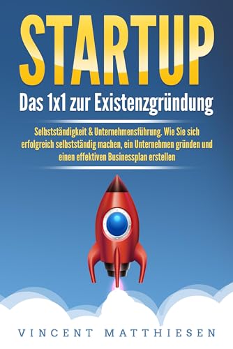 STARTUP: Das 1x1 zur Existenzgründung, Selbstständigkeit & Unternehmensführung. Wie Sie sich erfolgreich selbstständig machen, ein Unternehmen gründen und einen effektiven Businessplan erstellen