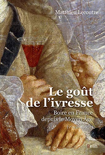 Le goût de l'ivresse - Boire en France depuis le Moyen âge (Ve-XXIe-siècle): Une histoire de la boisson en France