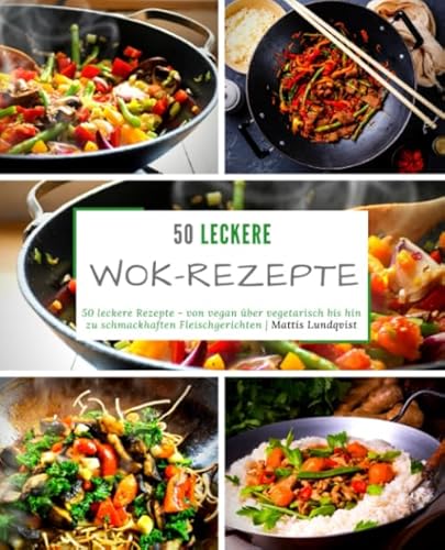 50 leckere Wok-Rezepte: 50 leckere Rezepte - von vegan über vegetarisch bis hin zu schmackhaften Fleischgerichten