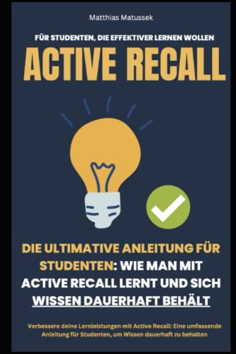 Die ultimative Anleitung für Studenten: Wie man mit Active Recall lernt und sich Wissen dauerhaft behält: Verbessere deine Lernleistungen mit Active ... Studenten, um Wissen dauerhaft zu behalten