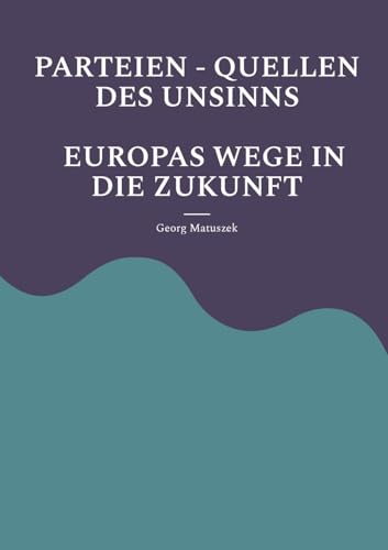 PARTEIEN - QUELLEN DES UNSINNS EUROPAS WEGE IN DIE ZUKUNFT: Aufbäumen Europas Globale Politik - Neue Allianzen von BoD – Books on Demand