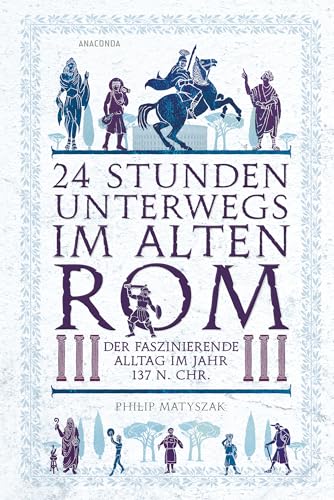 24 Stunden unterwegs im alten Rom: Der faszinierende Alltag im Jahr 137 n.Chr. von Anaconda Verlag