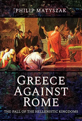 Greece Against Rome: The Fall of the Hellenistic Kingdoms 250–31 Bc