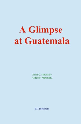 A Glimpse at Guatemala: and Some Notes on the Ancient Monuments of Central America von LM Publishers