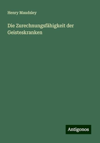 Die Zurechnungsfähigkeit der Geisteskranken von Antigonos Verlag