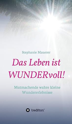 Das Leben ist WUNDERvoll!: Mutmachende wahre kleine Wundererlebnisse von tredition