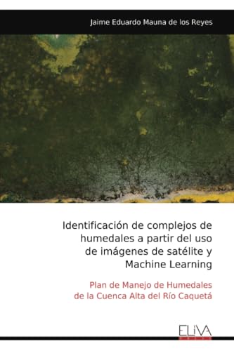 Identificación de complejos de humedales a partir del uso de imágenes de satélite y Machine Learning: Plan de Manejo de Humedales de la Cuenca Alta del Río Caquetá von Eliva Press