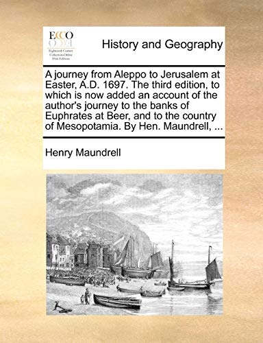 A Journey from Aleppo to Jerusalem at Easter, A.D. 1697. the Third Edition, to Which Is Now Added an Account of the Author's Journey to the Banks of ... of Mesopotamia. by Hen. Maundrell, ... von Gale Ecco, Print Editions