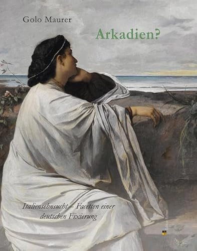 Arkadien?: Italiensehnsucht - Facetten einer deutschen Fixierung