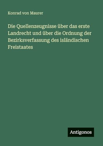 Die Quellenzeugnisse über das erste Landrecht und über die Ordnung der Bezirksverfassung des isländischen Freistaates von Antigonos Verlag