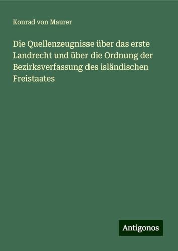 Die Quellenzeugnisse über das erste Landrecht und über die Ordnung der Bezirksverfassung des isländischen Freistaates von Antigonos Verlag