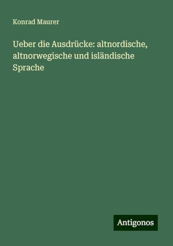 Ueber die Ausdrücke: altnordische, altnorwegische und isländische Sprache von Antigonos Verlag