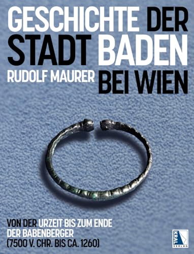 Geschichte der Stadt Baden bei Wien: Von der Urzeit bis zum Ende der Babenberger (7500 v. Chr. bis ca. 1260) von KRAL