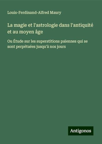 La magie et l'astrologie dans l'antiquité et au moyen âge: Ou Étude sur les superstitions païennes qui se sont perpétuées jusqu'à nos jours von Antigonos Verlag