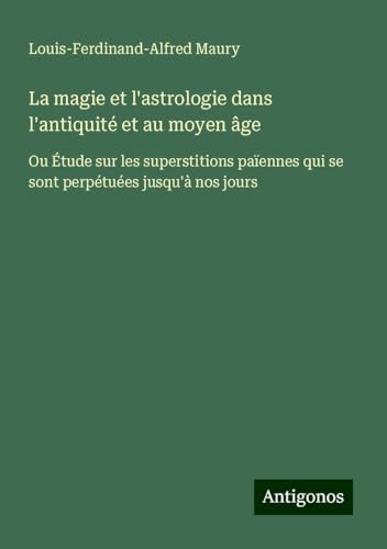 La magie et l'astrologie dans l'antiquité et au moyen âge: Ou Étude sur les superstitions païennes qui se sont perpétuées jusqu'à nos jours von Antigonos Verlag