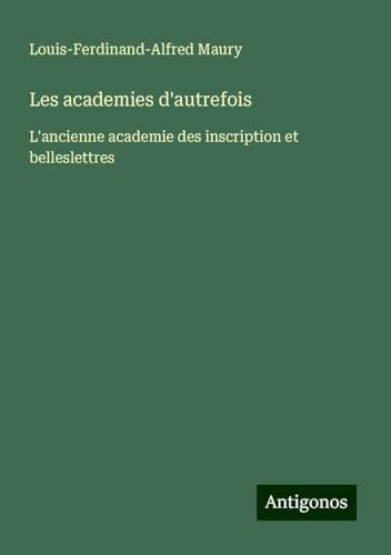 Les academies d'autrefois: L'ancienne academie des inscription et belleslettres von Antigonos Verlag