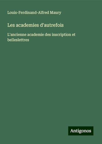 Les academies d'autrefois: L'ancienne academie des inscription et belleslettres von Antigonos Verlag