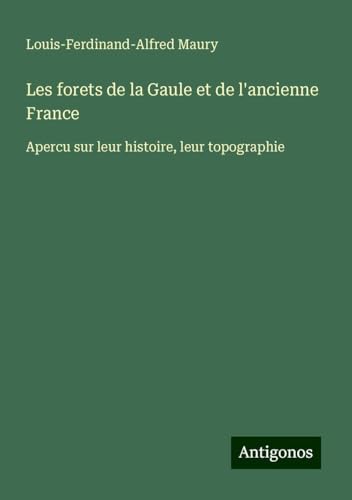 Les forets de la Gaule et de l'ancienne France: Apercu sur leur histoire, leur topographie von Antigonos Verlag