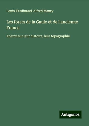 Les forets de la Gaule et de l'ancienne France: Apercu sur leur histoire, leur topographie von Antigonos Verlag
