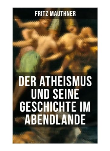 Der Atheismus und seine Geschichte im Abendlande: Geschichte Gottes + Pelagianische und manichäische Ketzerei + Geschichte des Teufels + Abu Bekr ibn ... + Meister Eckhart + Hexenreligion... Der Atheismus und seine Geschichte im Abendlande: Geschichte Gottes + Pelagianische und manichäische Ketzerei + Geschichte des Teufels + Abu Bekr ibn ... + Meister Eckhart + Hexenreligion...