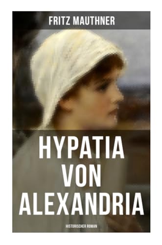 Hypatia von Alexandria: Historischer Roman: Lebensgeschichte der berühmten Mathematikerin, Astronomin und Philosophin